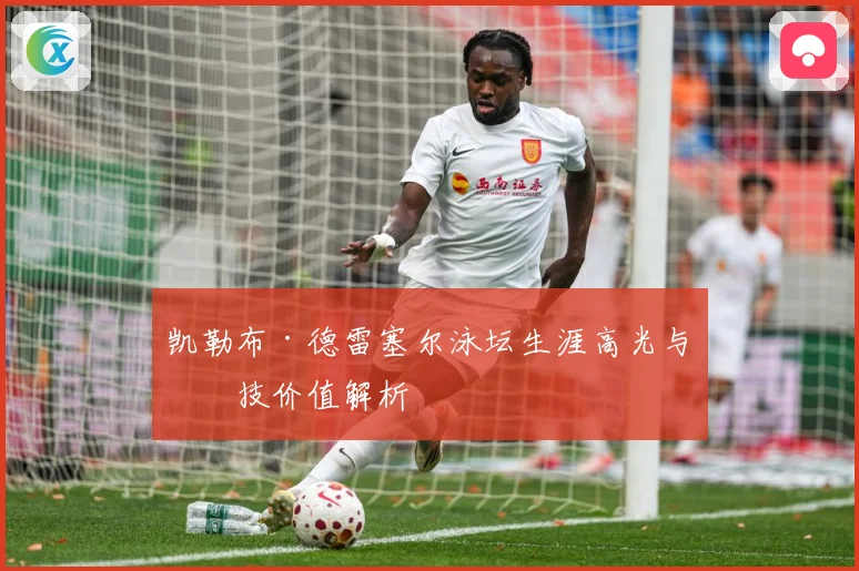 凯勒布·德雷塞尔泳坛生涯高光与竞技价值解析