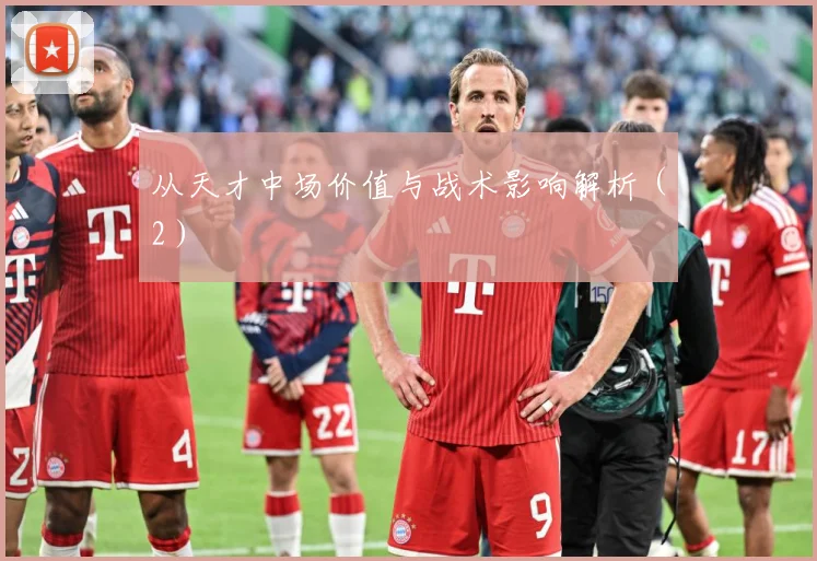 从天才中场价值与战术影响解析（2）