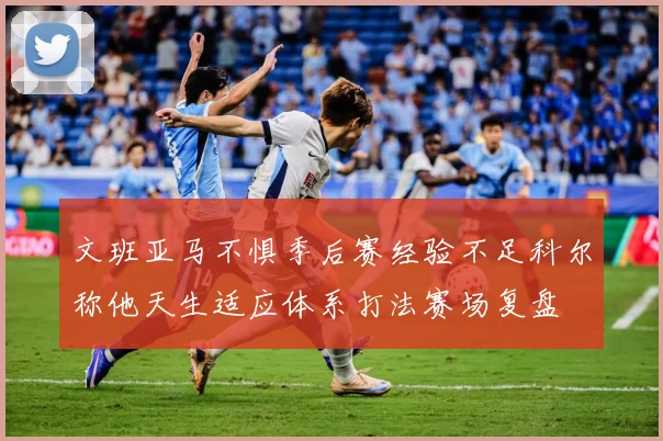 文班亚马不惧季后赛经验不足科尔称他天生适应体系打法赛场复盘