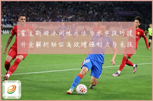 霍金斯游泳训练方法与水中技巧提升全解析助你高效增强耐力与竞技表现秘诀解析