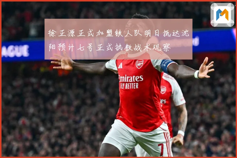 徐正源正式加盟铁人队明日抵达沈阳预计七号正式执教战术观察
