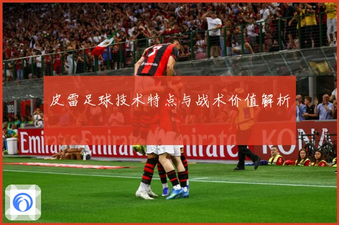 皮雷足球技术特点与战术价值解析