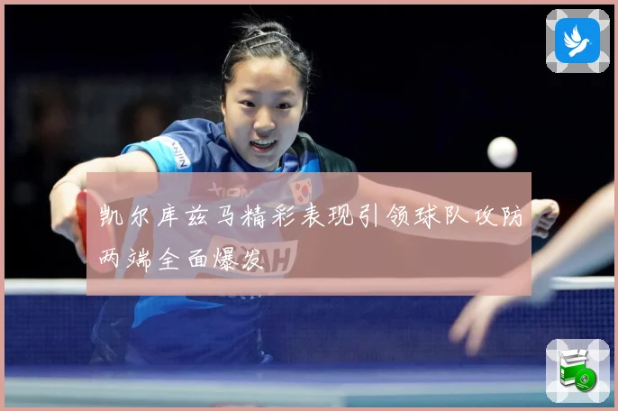 凯尔库兹马精彩表现引领球队攻防两端全面爆发