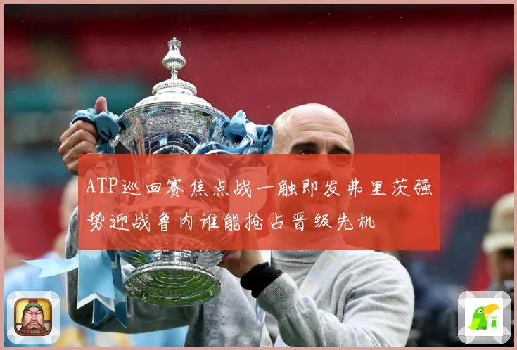 ATP巡回赛焦点战一触即发弗里茨强势迎战鲁内谁能抢占晋级先机
