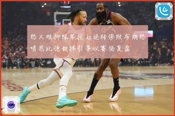 怒火难抑绿军抢七逆转惨败布朗怒喷恩比德假摔引争议赛场复盘
