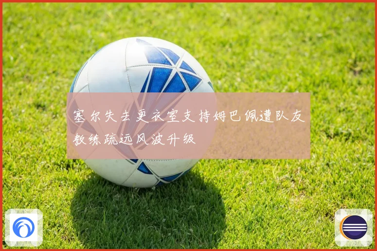塞尔失去更衣室支持姆巴佩遭队友教练疏远风波升级