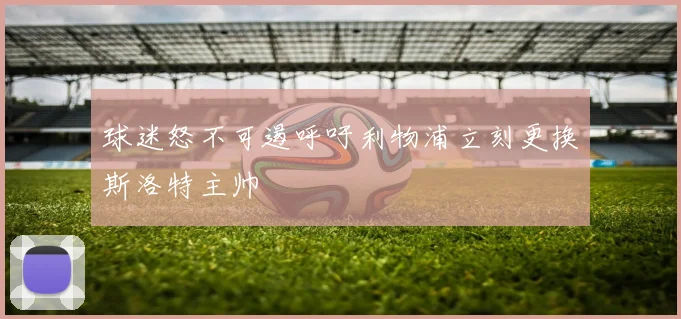 球迷怒不可遏呼吁利物浦立刻更换斯洛特主帅