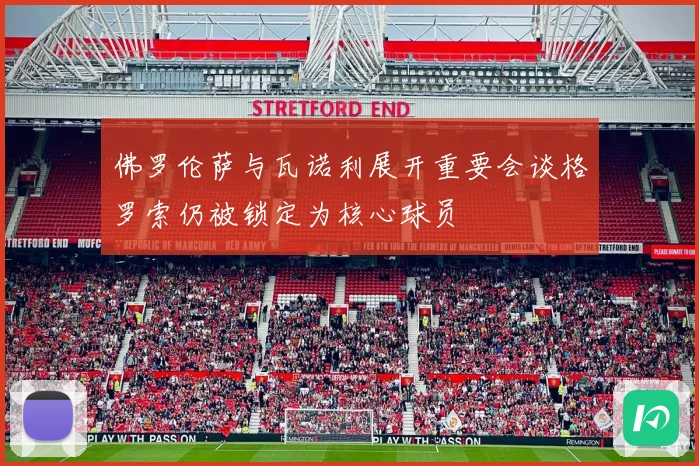 佛罗伦萨与瓦诺利展开重要会谈格罗索仍被锁定为核心球员