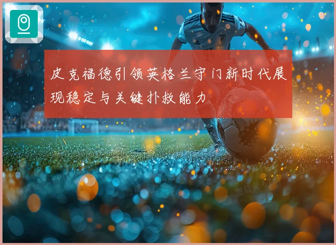 皮克福德引领英格兰守门新时代展现稳定与关键扑救能力