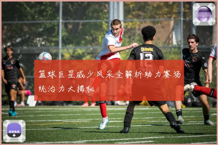 篮球巨星威少风采全解析助力赛场统治力大揭秘