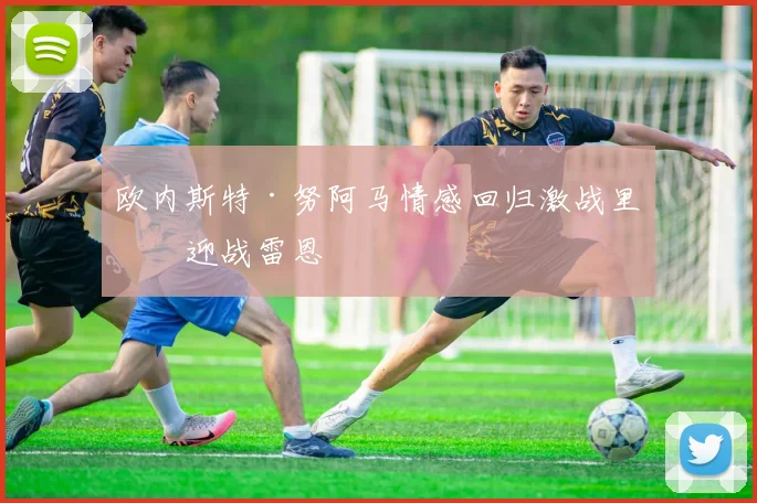 欧内斯特·努阿马情感回归激战里昂迎战雷恩