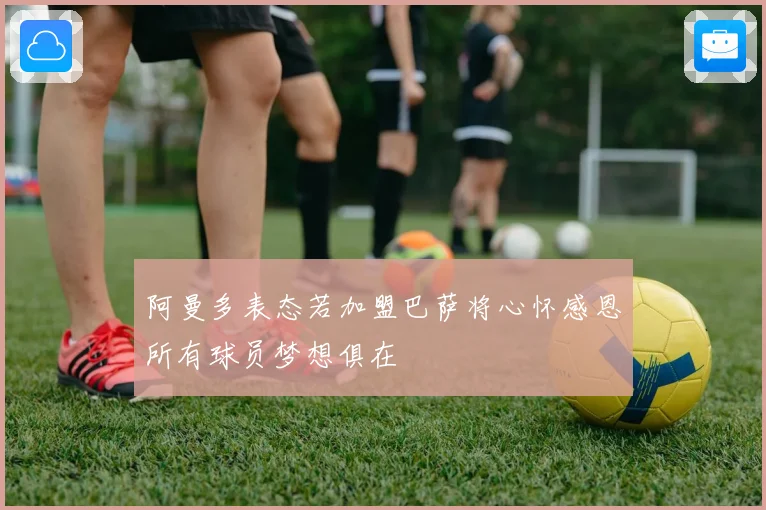 阿曼多表态若加盟巴萨将心怀感恩所有球员梦想俱在