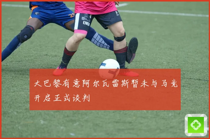 大巴黎有意阿尔瓦雷斯暂未与马竞开启正式谈判