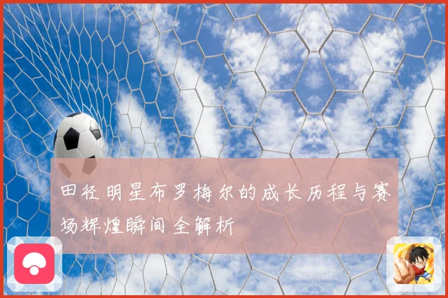 田径明星布罗梅尔的成长历程与赛场辉煌瞬间全解析