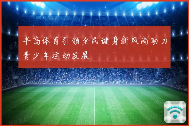 半岛体育引领全民健身新风尚助力青少年运动发展