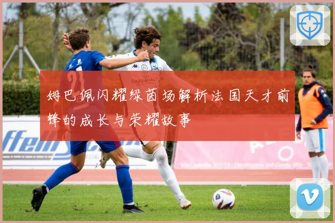 姆巴佩闪耀绿茵场解析法国天才前锋的成长与荣耀故事
