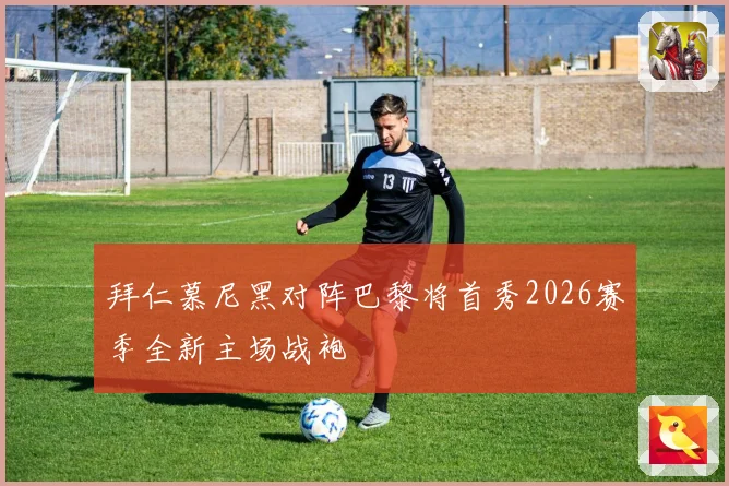 拜仁慕尼黑对阵巴黎将首秀2026赛季全新主场战袍