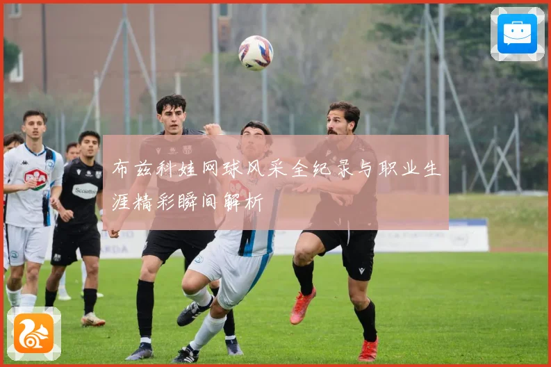 布兹科娃网球风采全纪录与职业生涯精彩瞬间解析