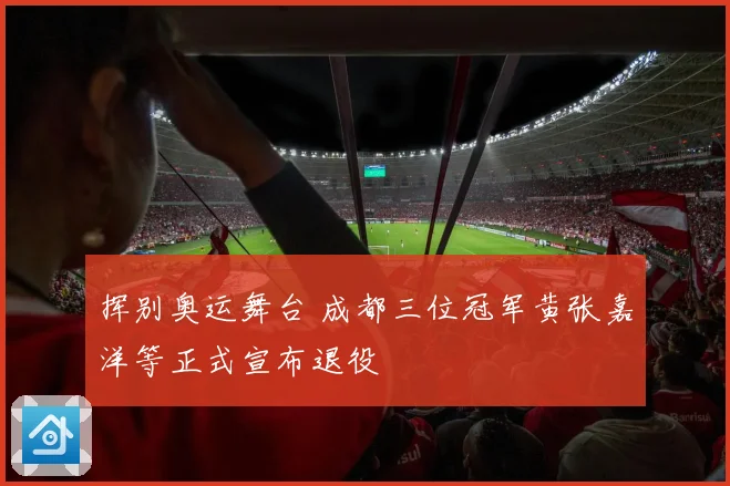 挥别奥运舞台 成都三位冠军黄张嘉洋等正式宣布退役