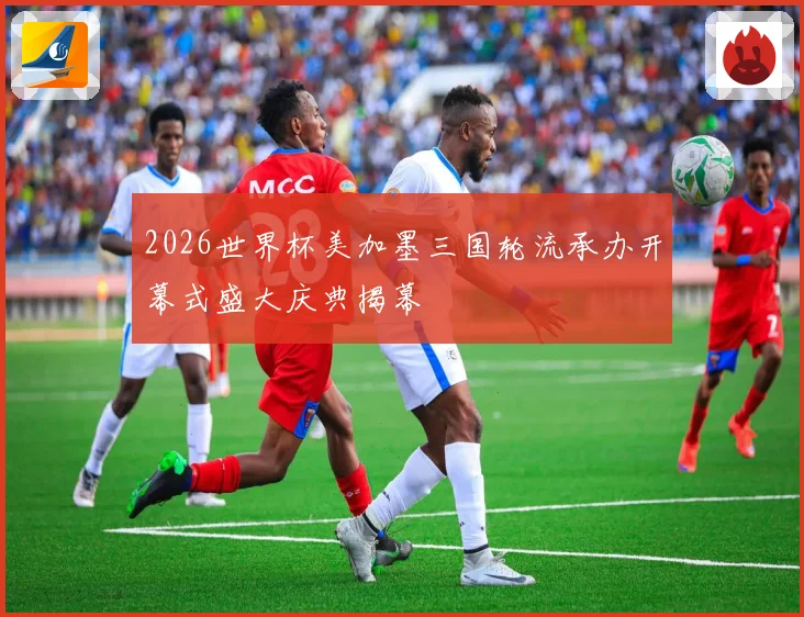 2026世界杯美加墨三国轮流承办开幕式盛大庆典揭幕