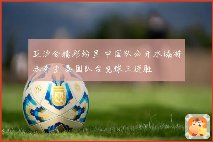 亚沙会精彩纷呈 中国队公开水域游泳夺金 泰国队台克球三连胜