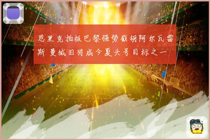 恩里克拍板巴黎强势截胡阿尔瓦雷斯 曼城旧将成今夏头号目标之一