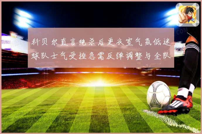 科贝尔直言绝杀后更衣室气氛低迷球队士气受挫急需反弹调整与全队
