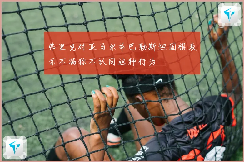 弗里克对亚马尔举巴勒斯坦国旗表示不满称不认同这种行为