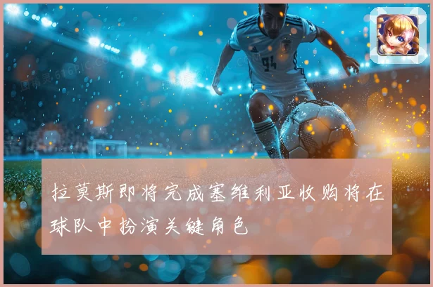 拉莫斯即将完成塞维利亚收购将在球队中扮演关键角色