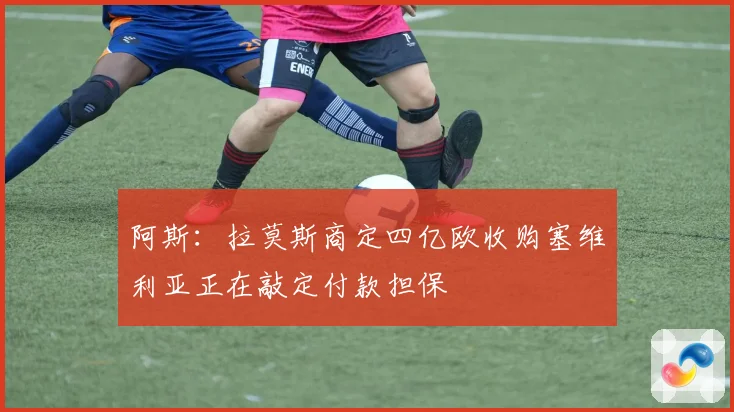 阿斯：拉莫斯商定四亿欧收购塞维利亚正在敲定付款担保