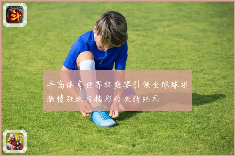半岛体育世界杯盛宴引领全球球迷激情狂欢与精彩对决新纪元
