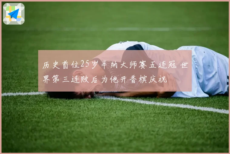 历史首位25岁辛纳大师赛五连冠 世界第三连败后为他开香槟庆祝