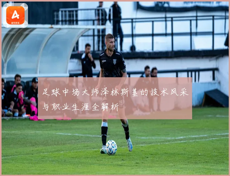 足球中场大师泽林斯基的技术风采与职业生涯全解析