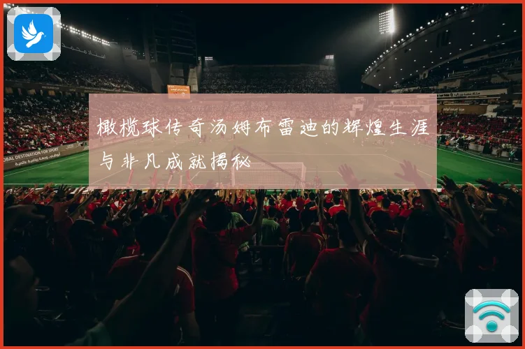 橄榄球传奇汤姆布雷迪的辉煌生涯与非凡成就揭秘