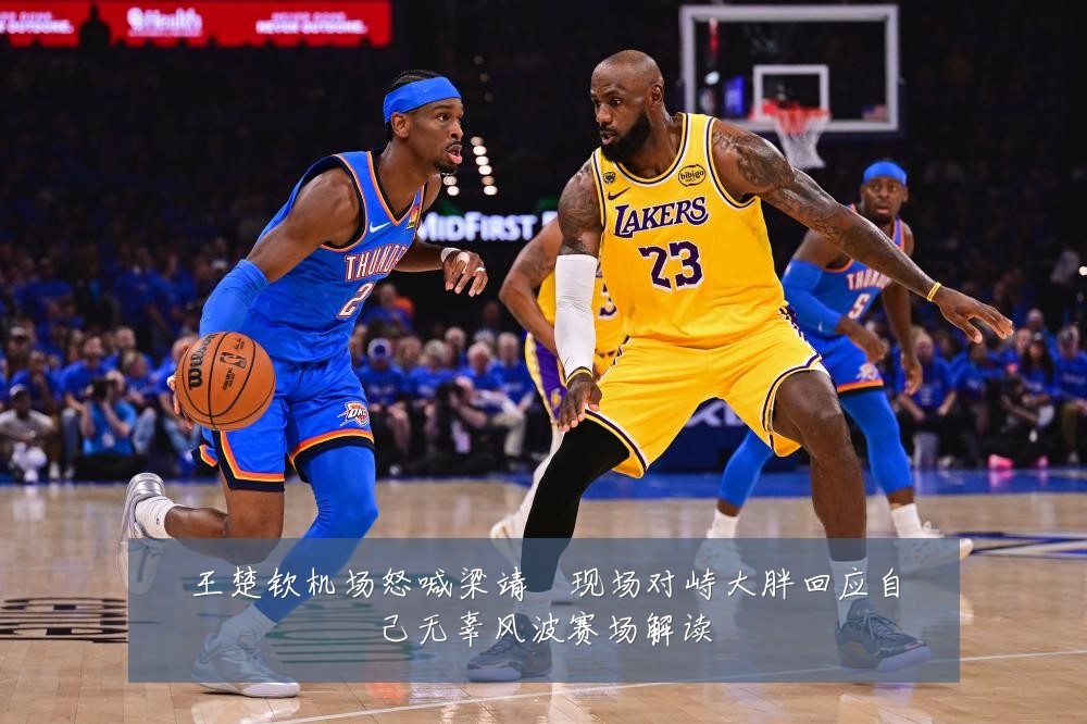 王楚钦机场怒喊梁靖崑现场对峙大胖回应自己无辜风波赛场解读