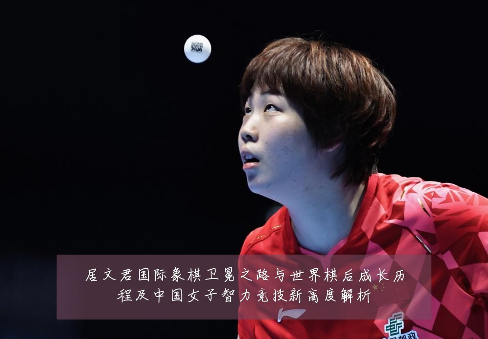 居文君国际象棋卫冕之路与世界棋后成长历程及中国女子智力竞技新高度解析