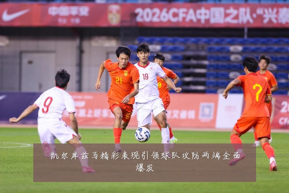 凯尔库兹马精彩表现引领球队攻防两端全面爆发