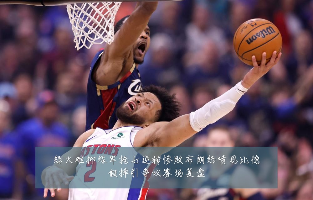 怒火难抑绿军抢七逆转惨败布朗怒喷恩比德假摔引争议赛场复盘