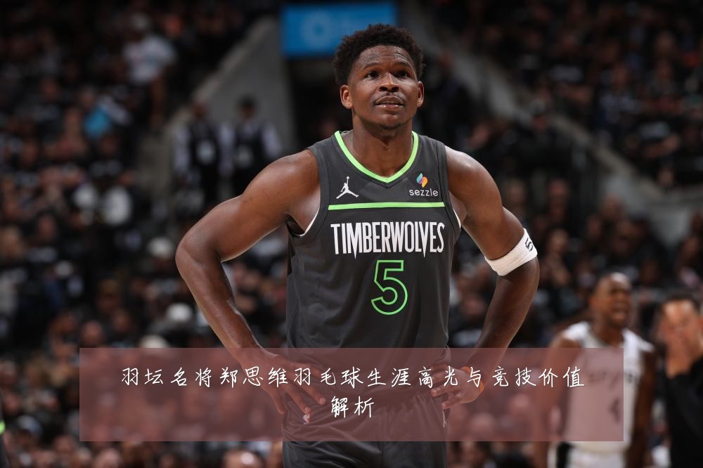 羽坛名将郑思维羽毛球生涯高光与竞技价值解析